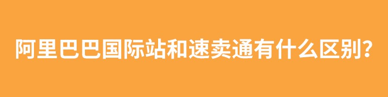 阿里巴巴国际站和全球速卖通两者区别？哪个平台更适合开店？