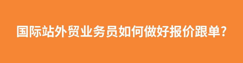 国际站外贸业务员如何做好报价跟单?新客户询盘报价技巧